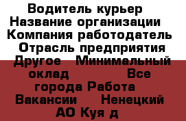 Водитель-курьер › Название организации ­ Компания-работодатель › Отрасль предприятия ­ Другое › Минимальный оклад ­ 30 000 - Все города Работа » Вакансии   . Ненецкий АО,Куя д.